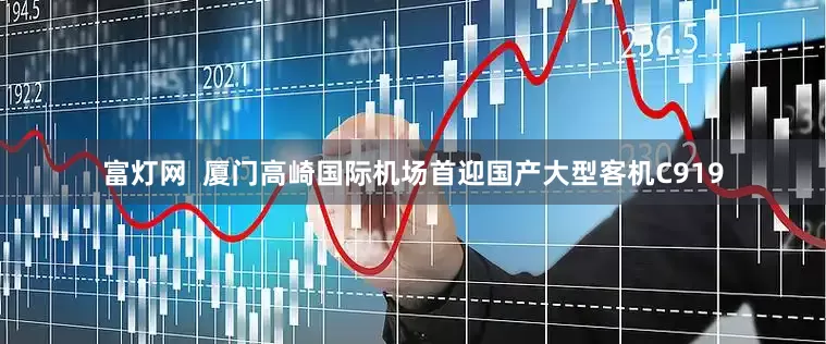 富灯网  厦门高崎国际机场首迎国产大型客机C919