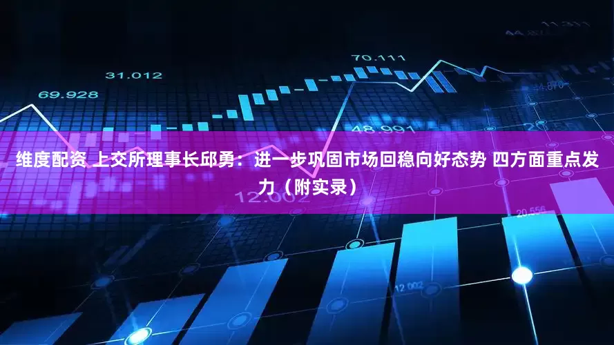 维度配资 上交所理事长邱勇：进一步巩固市场回稳向好态势 四方面重点发力（附实录）