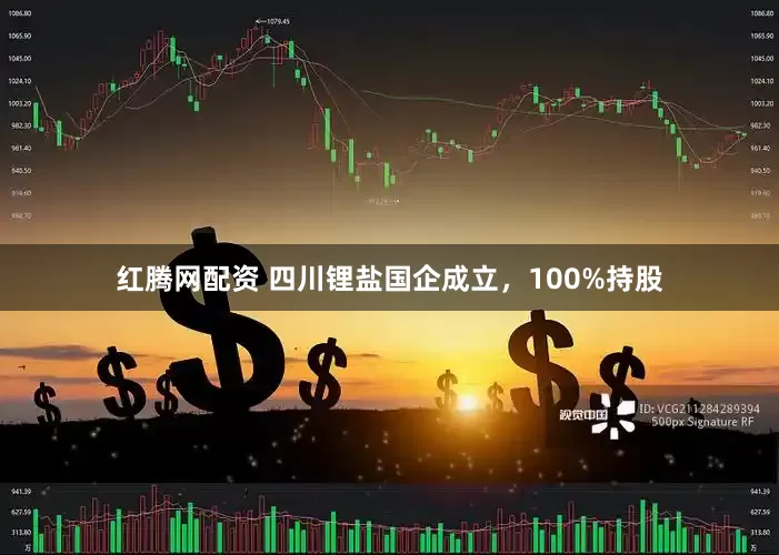 红腾网配资 四川锂盐国企成立，100%持股