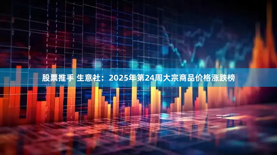 股票推手 生意社：2025年第24周大宗商品价格涨跌榜