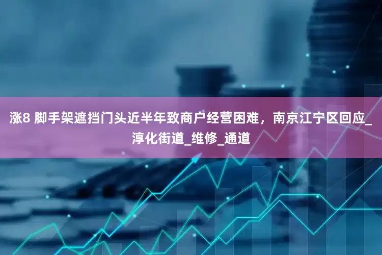 涨8 脚手架遮挡门头近半年致商户经营困难，南京江宁区回应_淳化街道_维修_通道
