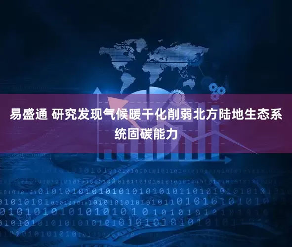 易盛通 研究发现气候暖干化削弱北方陆地生态系统固碳能力