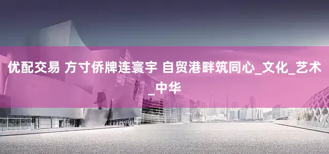 优配交易 方寸侨牌连寰宇 自贸港畔筑同心_文化_艺术_中华