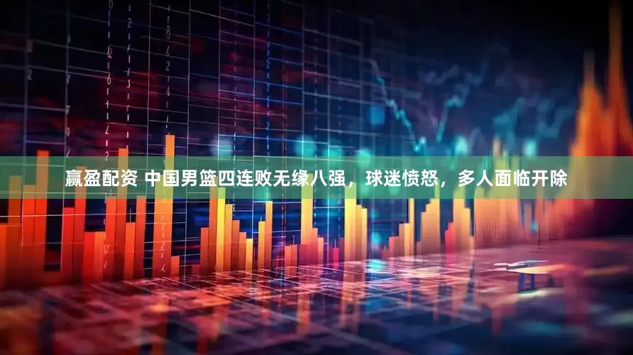赢盈配资 中国男篮四连败无缘八强，球迷愤怒，多人面临开除