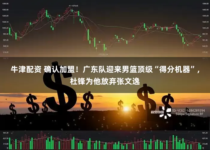牛津配资 确认加盟！广东队迎来男篮顶级“得分机器”，杜锋为他放弃张文逸