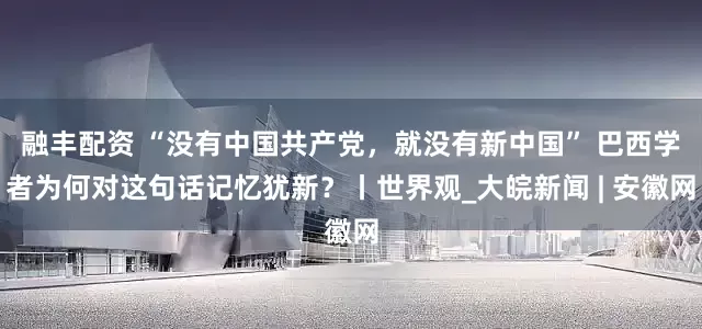 融丰配资 “没有中国共产党，就没有新中国” 巴西学者为何对这句话记忆犹新？丨世界观_大皖新闻 | 安徽网