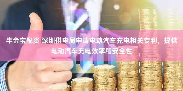 牛金宝配资 深圳供电局申请电动汽车充电相关专利，提供电动汽车充电效率和安全性