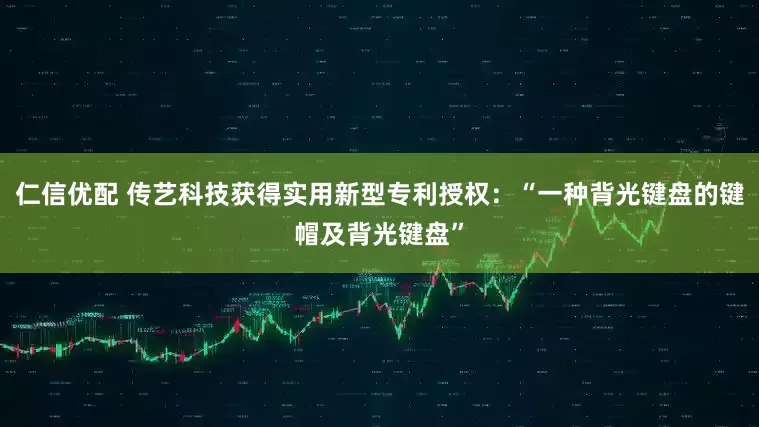 仁信优配 传艺科技获得实用新型专利授权：“一种背光键盘的键帽及背光键盘”