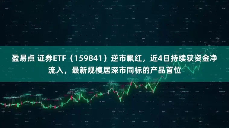 盈易点 证券ETF（159841）逆市飘红，近4日持续获资金净流入，最新规模居深市同标的产品首位