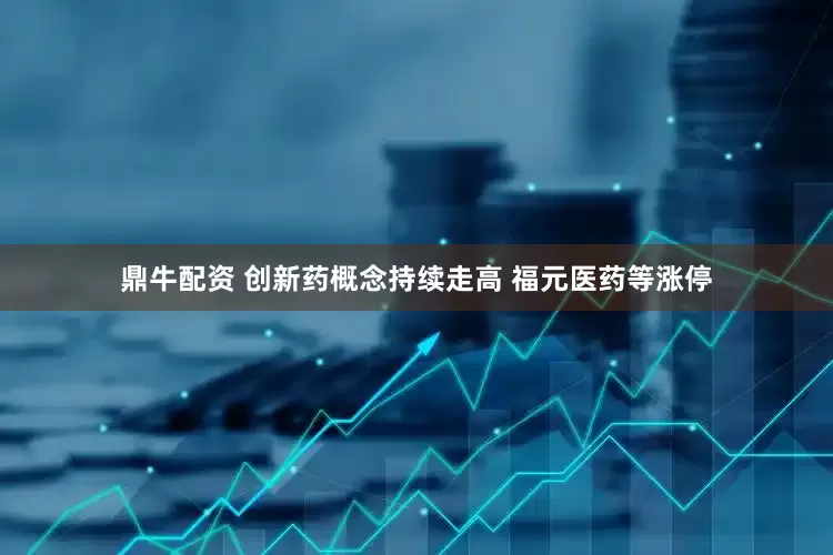 鼎牛配资 创新药概念持续走高 福元医药等涨停