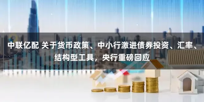 中联亿配 关于货币政策、中小行激进债券投资、汇率、结构型工具，央行重磅回应