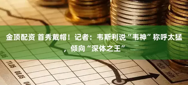 金顶配资 首秀戴帽！记者：韦斯利说“韦神”称呼太猛，倾向“深体之王”