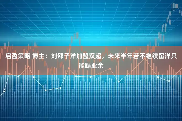 启盈策略 博主：刘邵子洋加盟汉超，未来半年若不继续留洋只能踢业余