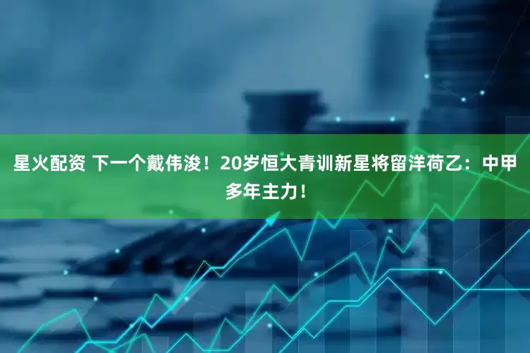 星火配资 下一个戴伟浚！20岁恒大青训新星将留洋荷乙：中甲多年主力！