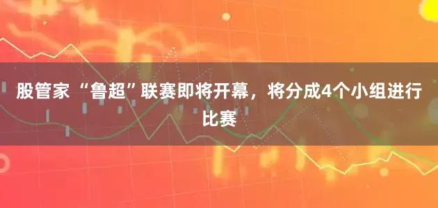 股管家 “鲁超”联赛即将开幕，将分成4个小组进行比赛
