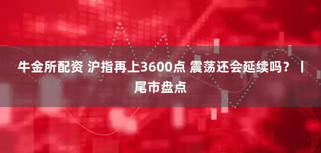 牛金所配资 沪指再上3600点 震荡还会延续吗？丨尾市盘点