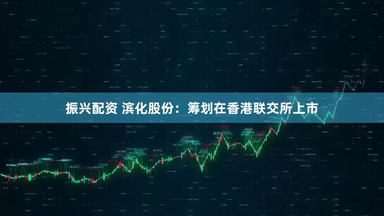 振兴配资 滨化股份：筹划在香港联交所上市