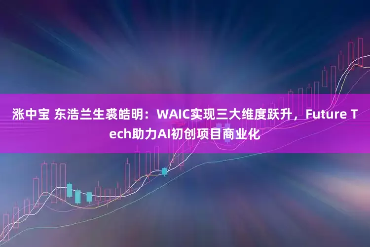 涨中宝 东浩兰生裘皓明：WAIC实现三大维度跃升，Future Tech助力AI初创项目商业化