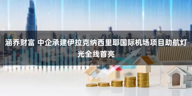 涵乔财富 中企承建伊拉克纳西里耶国际机场项目助航灯光全线首亮
