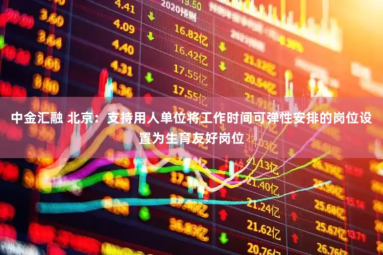 中金汇融 北京：支持用人单位将工作时间可弹性安排的岗位设置为生育友好岗位