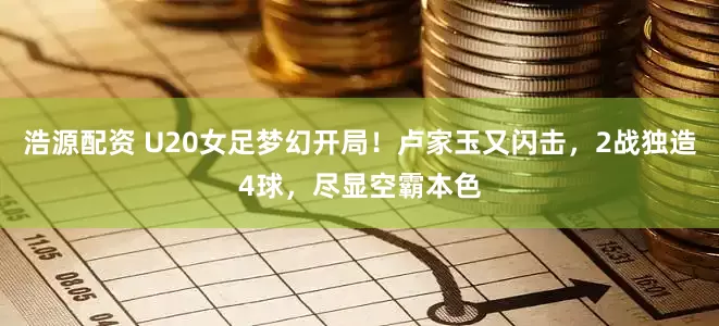 浩源配资 U20女足梦幻开局！卢家玉又闪击，2战独造4球，尽显空霸本色