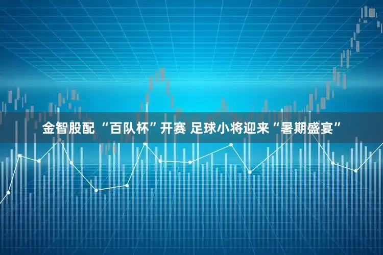 金智股配 “百队杯”开赛 足球小将迎来“暑期盛宴”