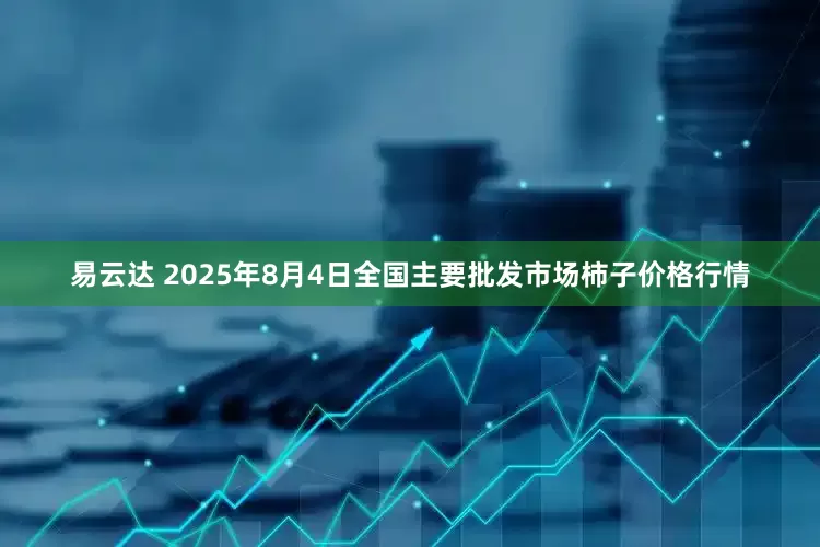 易云达 2025年8月4日全国主要批发市场柿子价格行情
