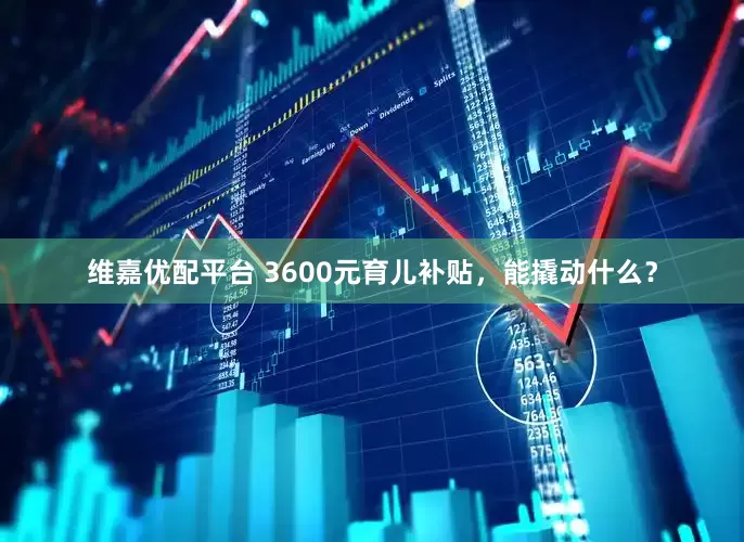 维嘉优配平台 3600元育儿补贴，能撬动什么？