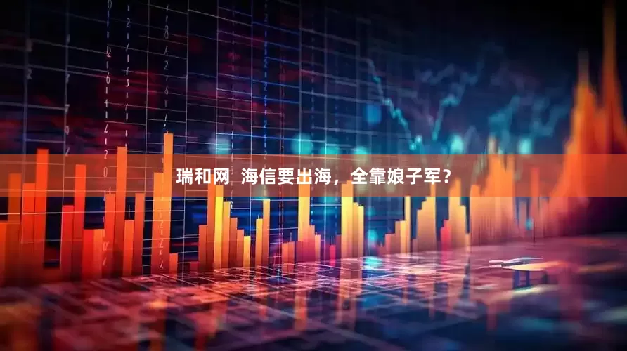 瑞和网  海信要出海，全靠娘子军？