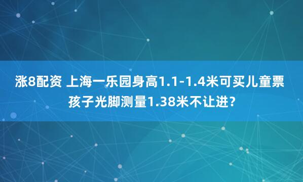 涨8配资 上海一乐园身高1.1-1.4米可买儿童票 孩子光脚测量1.38米不让进？