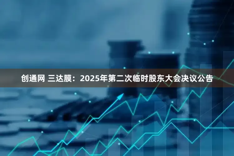 创通网 三达膜：2025年第二次临时股东大会决议公告