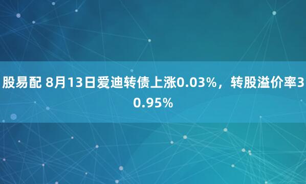 股易配 8月13日爱迪转债上涨0.03%，转股溢价率30.95%
