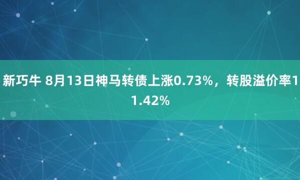 新巧牛 8月13日神马转债上涨0.73%，转股溢价率11.42%