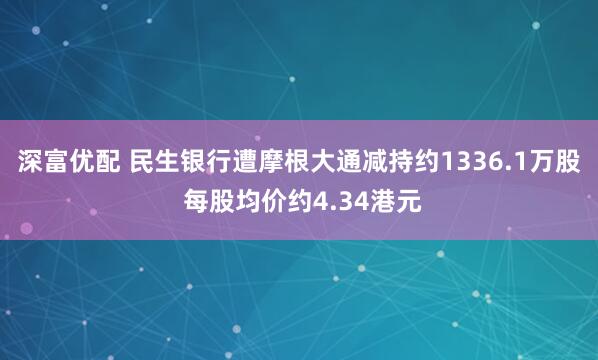 深富优配 民生银行遭摩根大通减持约1336.1万股 每股均价约4.34港元