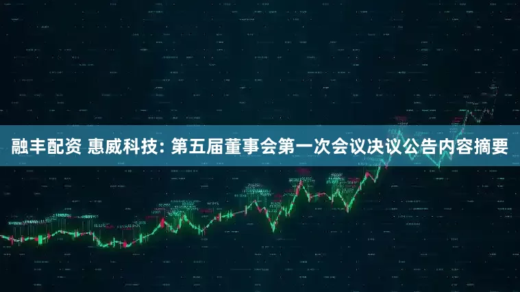 融丰配资 惠威科技: 第五届董事会第一次会议决议公告内容摘要