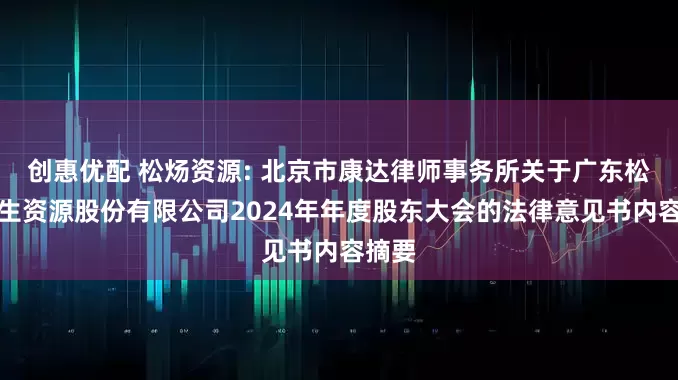 创惠优配 松炀资源: 北京市康达律师事务所关于广东松炀再生资源股份有限公司2024年年度股东大会的法律意见书内容摘要