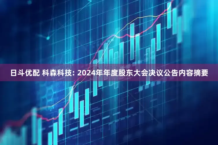 日斗优配 科森科技: 2024年年度股东大会决议公告内容摘要