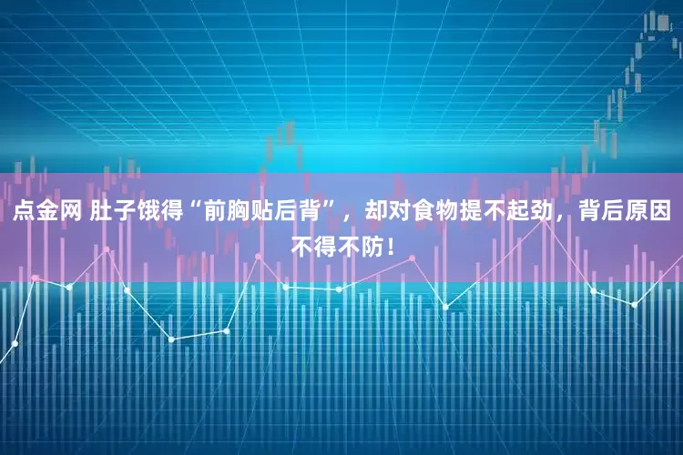 点金网 肚子饿得“前胸贴后背”，却对食物提不起劲，背后原因不得不防！