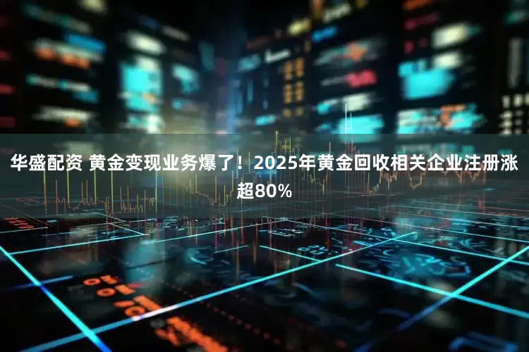华盛配资 黄金变现业务爆了！2025年黄金回收相关企业注册涨超80%