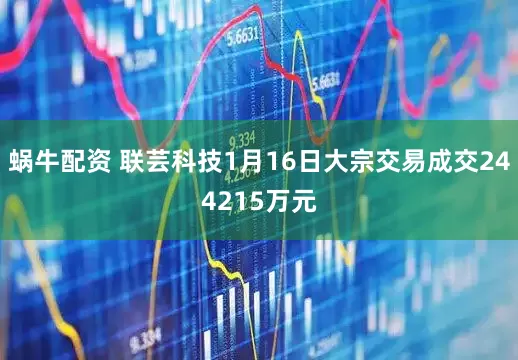 蜗牛配资 联芸科技1月16日大宗交易成交244215万元