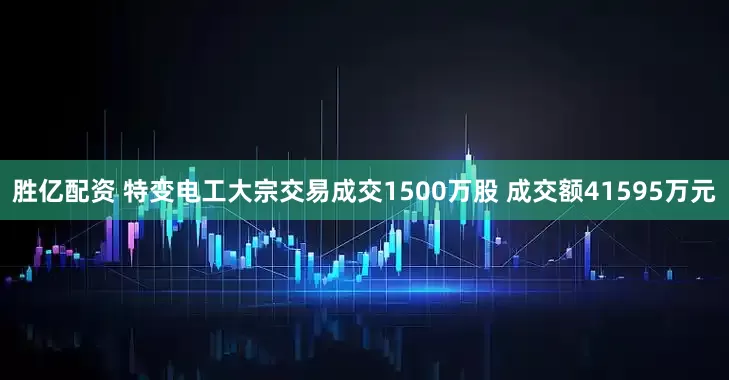 胜亿配资 特变电工大宗交易成交1500万股 成交额41595万元