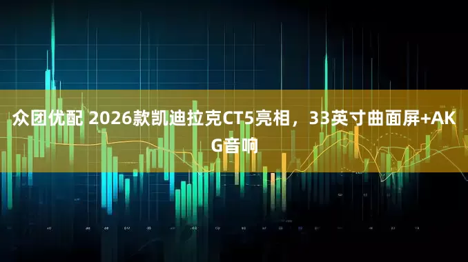 众团优配 2026款凯迪拉克CT5亮相，33英寸曲面屏+AKG音响