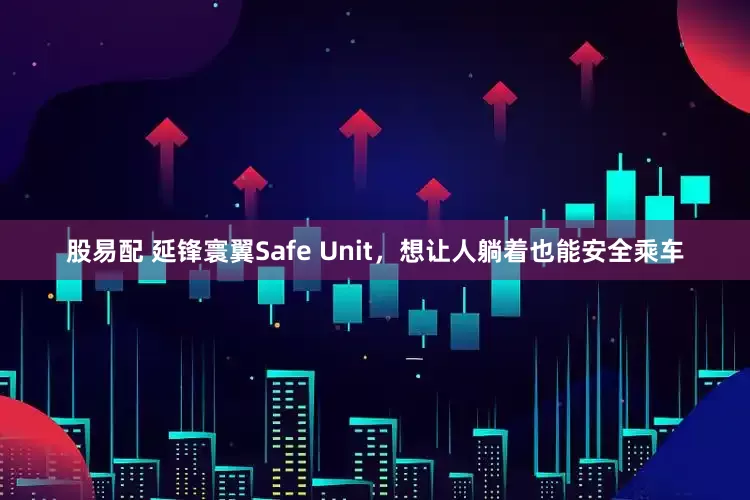 股易配 延锋寰翼Safe Unit，想让人躺着也能安全乘车