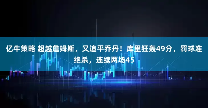 亿牛策略 超越詹姆斯,又追平乔丹!库里狂轰49分,罚球准绝杀,连续两场45