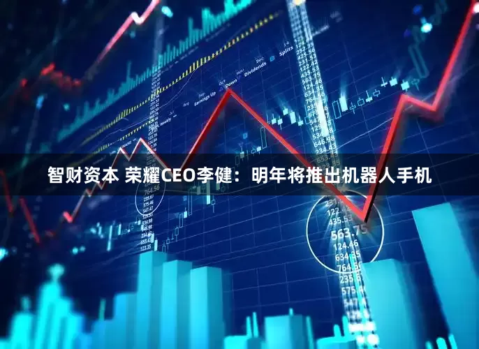 智财资本 荣耀CEO李健：明年将推出机器人手机