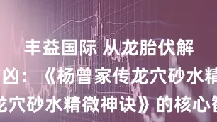 丰益国际 从龙胎伏解到脉形吉凶:《杨曾家传龙穴砂水精微神诀》的核心智慧