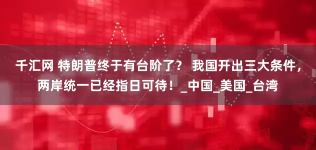 千汇网 特朗普终于有台阶了？ 我国开出三大条件，两岸统一已经指日可待！_中国_美国_台湾