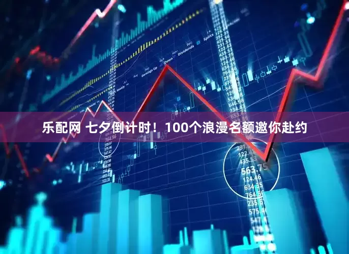 乐配网 七夕倒计时！100个浪漫名额邀你赴约