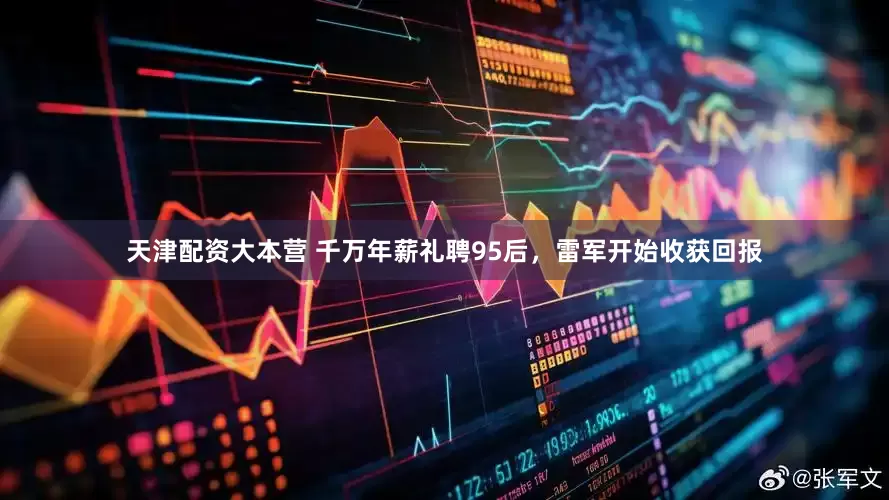 天津配资大本营 千万年薪礼聘95后，雷军开始收获回报