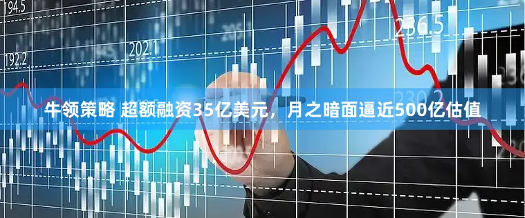 牛领策略 超额融资35亿美元，月之暗面逼近500亿估值